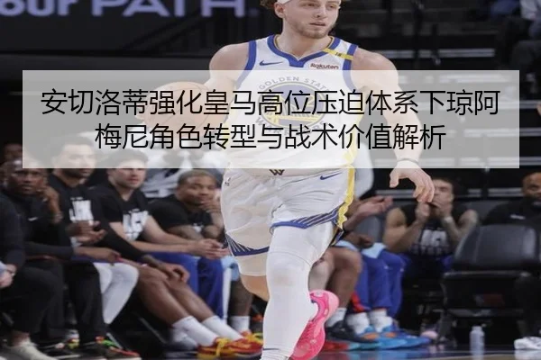 安切洛蒂强化皇马高位压迫体系下琼阿梅尼角色转型与战术价值解析