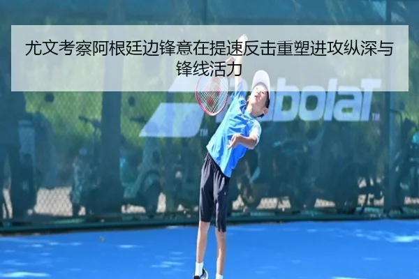 尤文考察阿根廷边锋意在提速反击重塑进攻纵深与锋线活力