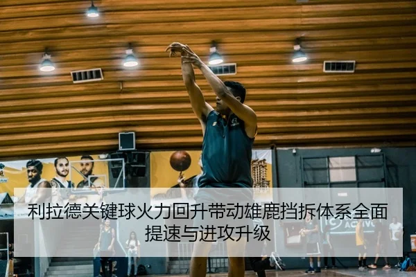 利拉德关键球火力回升带动雄鹿挡拆体系全面提速与进攻升级