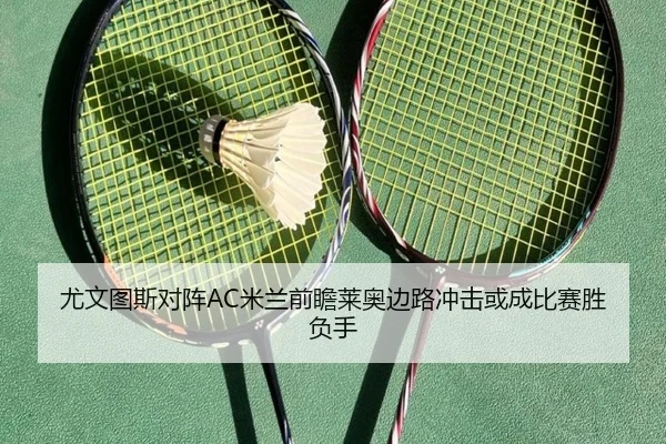 尤文图斯对阵AC米兰前瞻莱奥边路冲击或成比赛胜负手