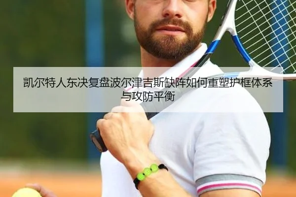 凯尔特人东决复盘波尔津吉斯缺阵如何重塑护框体系与攻防平衡