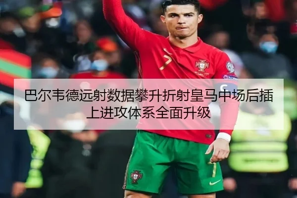 巴尔韦德远射数据攀升折射皇马中场后插上进攻体系全面升级